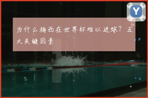 为什么梅西在世界杯难以进球？五大关键因素