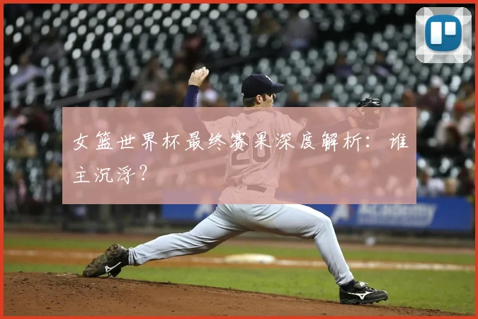 女篮世界杯最终赛果深度解析：谁主沉浮？