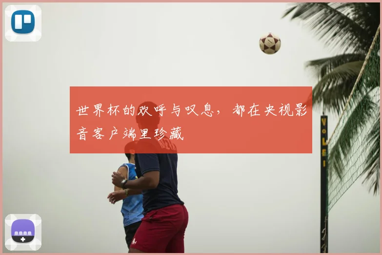 世界杯的欢呼与叹息,都在央视影音客户端里珍藏