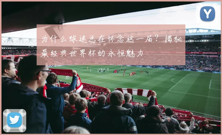 为什么球迷总在怀念这一届？揭秘最经典世界杯的永恒魅力
