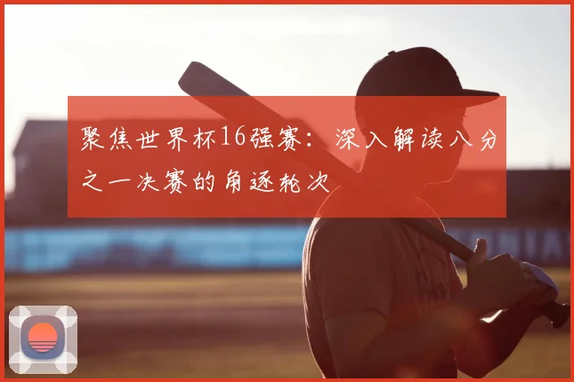 聚焦世界杯16强赛:深入解读八分之一决赛的角逐轮次