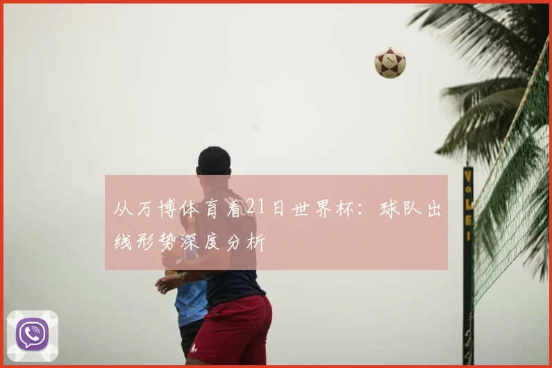 从万博体育看21日世界杯：球队出线形势深度分析