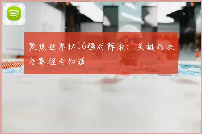 聚焦世界杯16强对阵表:关键对决与赛程全知道