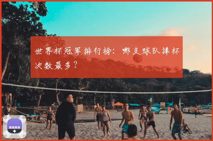 世界杯冠军排行榜:哪支球队捧杯次数最多?