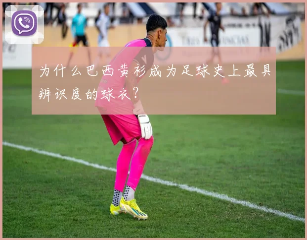 为什么巴西黄衫成为足球史上最具辨识度的球衣？