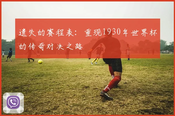 遗失的赛程表：重现1930年世界杯的传奇对决之路