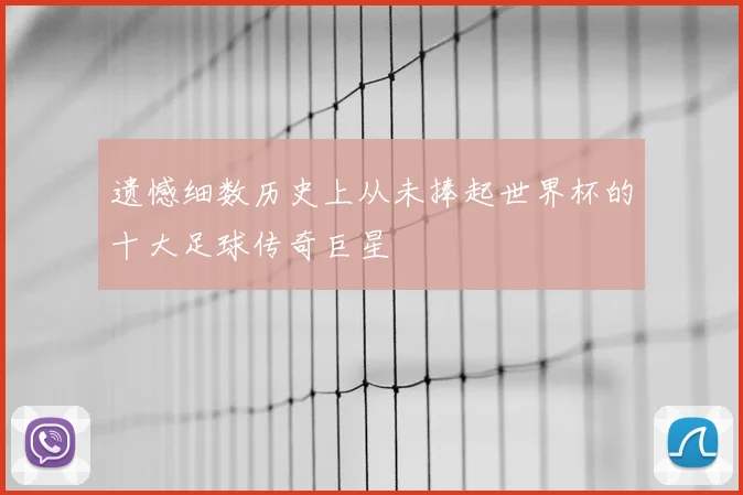 遗憾细数历史上从未捧起世界杯的十大足球传奇巨星