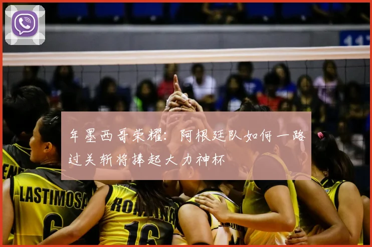 年墨西哥荣耀:阿根廷队如何一路过关斩将捧起大力神杯