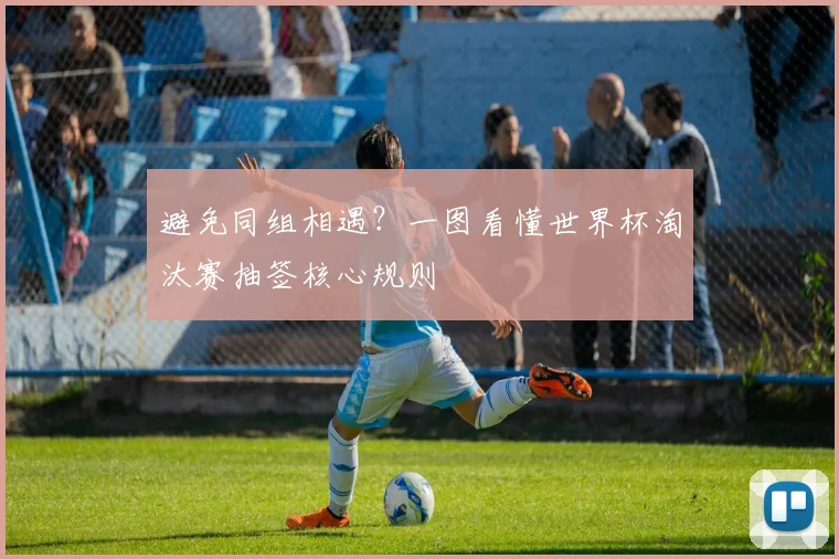 避免同组相遇？一图看懂世界杯淘汰赛抽签核心规则