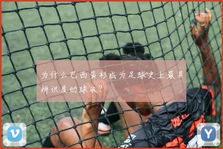 为什么巴西黄衫成为足球史上最具辨识度的球衣？