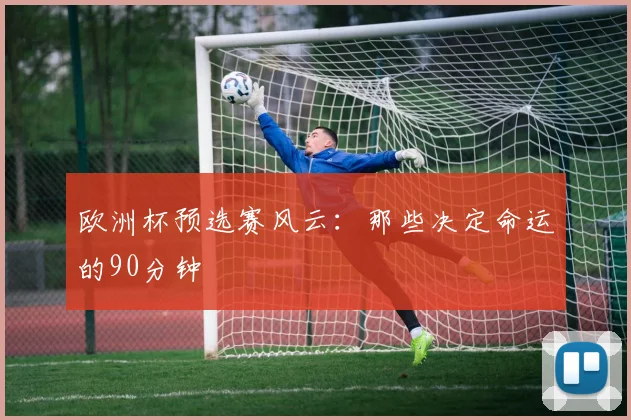 欧洲杯预选赛风云：那些决定命运的90分钟