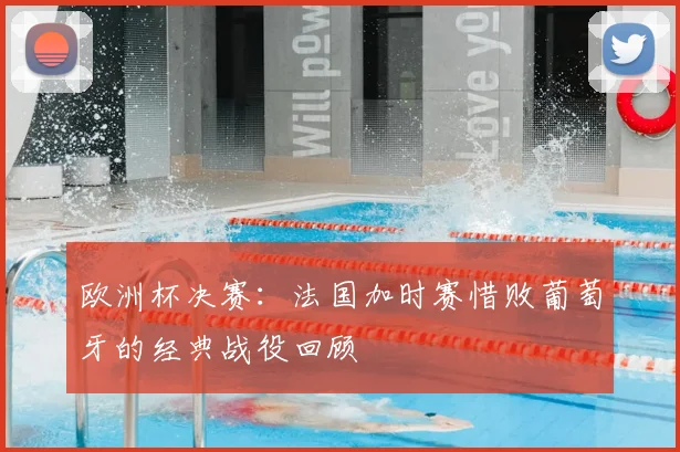 欧洲杯决赛：法国加时赛惜败葡萄牙的经典战役回顾
