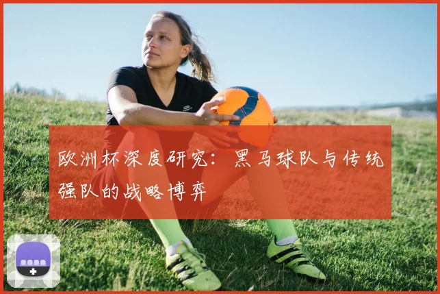 欧洲杯深度研究：黑马球队与传统强队的战略博弈