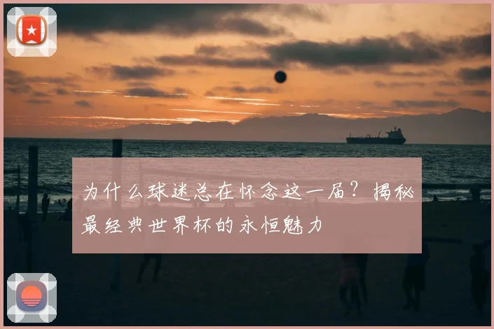 为什么球迷总在怀念这一届？揭秘最经典世界杯的永恒魅力