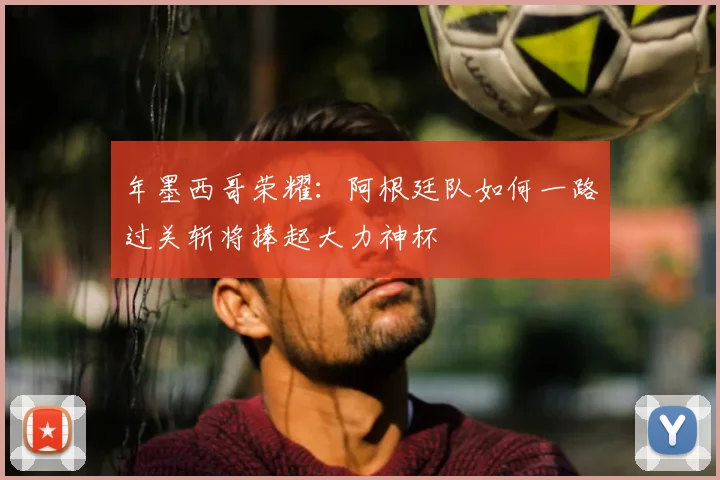 年墨西哥荣耀:阿根廷队如何一路过关斩将捧起大力神杯
