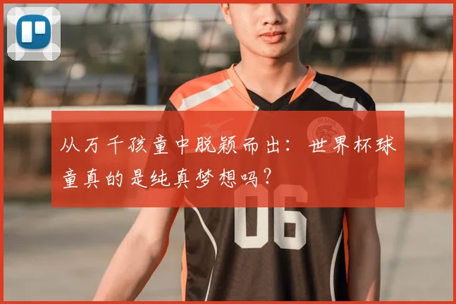 从万千孩童中脱颖而出:世界杯球童真的是纯真梦想吗?