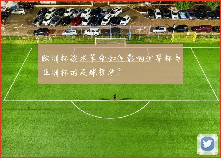 欧洲杯战术革命如何影响世界杯与亚洲杯的足球哲学？