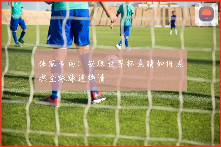 独家专访：安联世界杯竞猜如何点燃全球球迷热情
