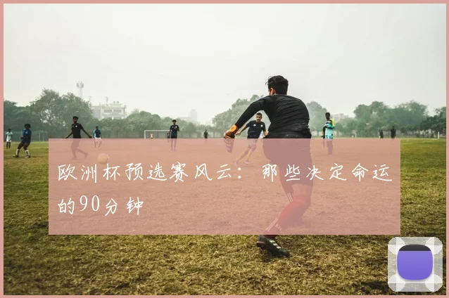 欧洲杯预选赛风云：那些决定命运的90分钟