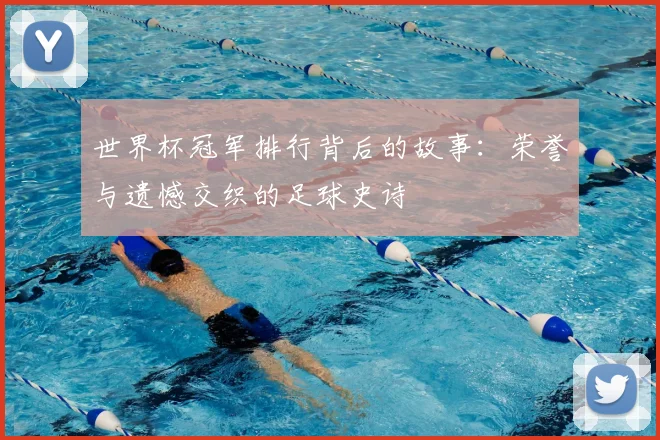 世界杯冠军排行背后的故事:荣誉与遗憾交织的足球史诗