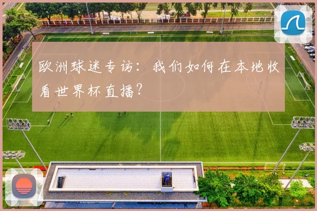 欧洲球迷专访:我们如何在本地收看世界杯直播?