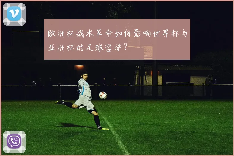 欧洲杯战术革命如何影响世界杯与亚洲杯的足球哲学？