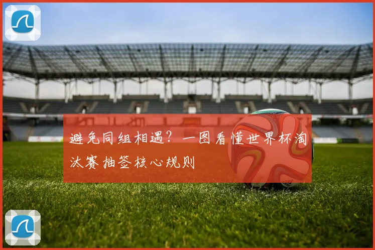 避免同组相遇？一图看懂世界杯淘汰赛抽签核心规则