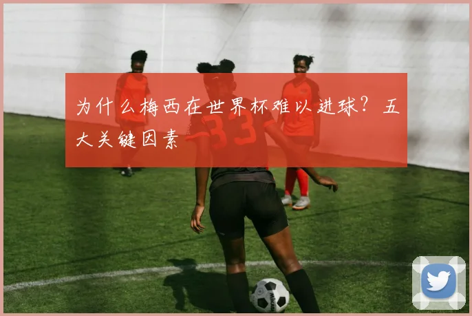 为什么梅西在世界杯难以进球？五大关键因素