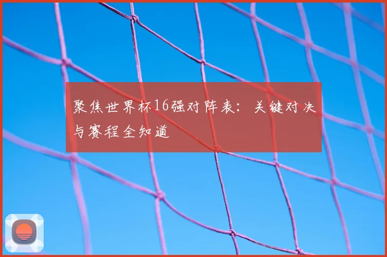 聚焦世界杯16强对阵表：关键对决与赛程全知道