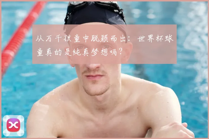 从万千孩童中脱颖而出:世界杯球童真的是纯真梦想吗?