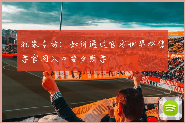 独家专访：如何通过官方世界杯售票官网入口安全购票