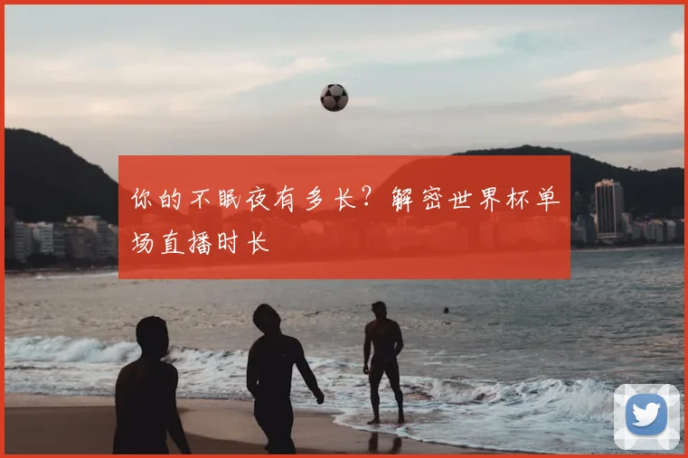 你的不眠夜有多长?解密世界杯单场直播时长
