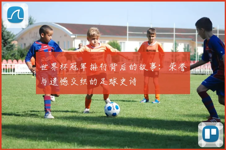 世界杯冠军排行背后的故事:荣誉与遗憾交织的足球史诗