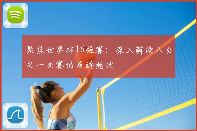 聚焦世界杯16强赛：深入解读八分之一决赛的角逐轮次