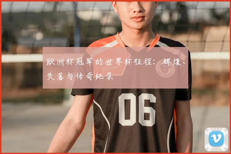 欧洲杯冠军的世界杯征程：辉煌、失落与传奇纪录