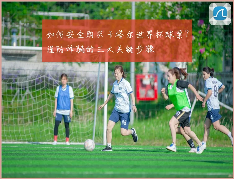 如何安全购买卡塔尔世界杯球票？谨防诈骗的三大关键步骤