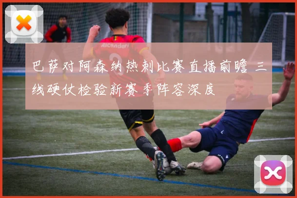 巴萨对阿森纳热刺比赛直播前瞻 三线硬仗检验新赛季阵容深度