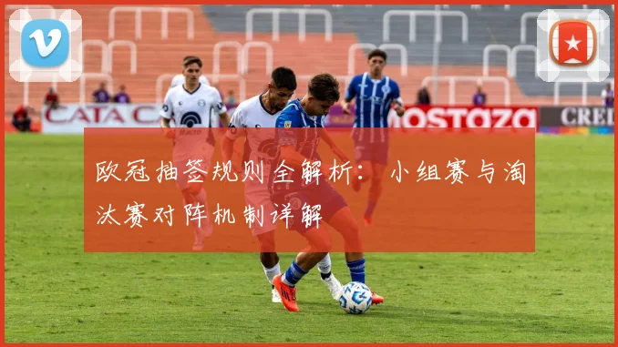 欧冠抽签规则全解析：小组赛与淘汰赛对阵机制详解