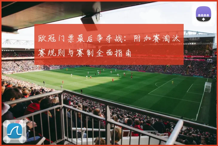 欧冠门票最后争夺战：附加赛淘汰赛规则与赛制全面指南