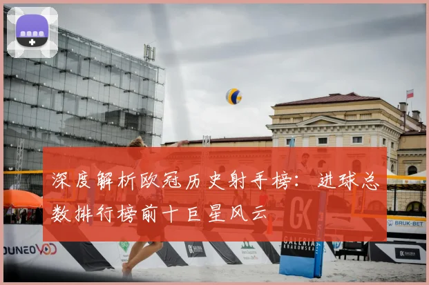 深度解析欧冠历史射手榜：进球总数排行榜前十巨星风云