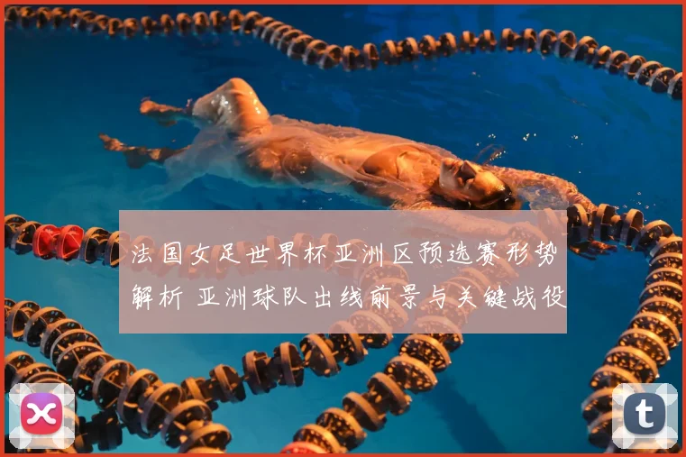 法国女足世界杯亚洲区预选赛形势解析 亚洲球队出线前景与关键战役