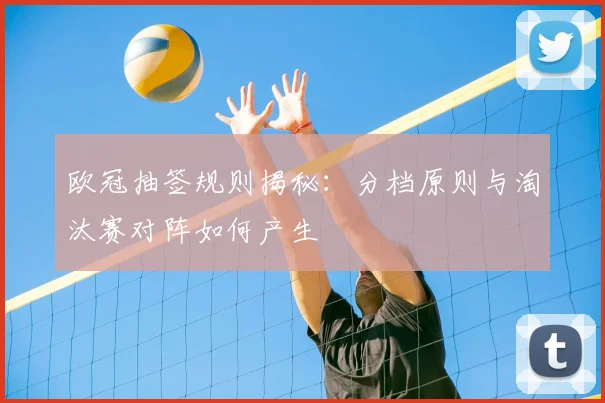 欧冠抽签规则揭秘：分档原则与淘汰赛对阵如何产生