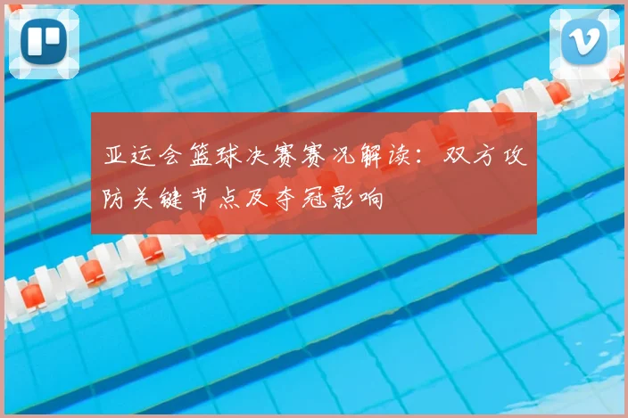 亚运会篮球决赛赛况解读：双方攻防关键节点及夺冠影响