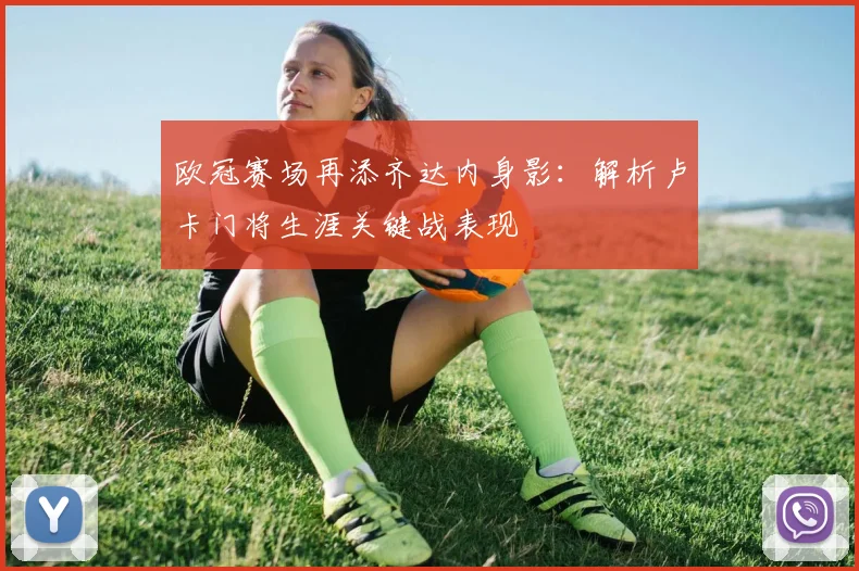 欧冠赛场再添齐达内身影：解析卢卡门将生涯关键战表现