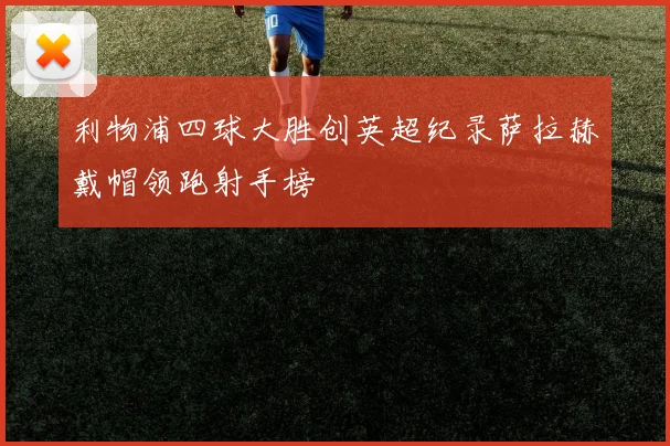 利物浦四球大胜创英超纪录萨拉赫戴帽领跑射手榜