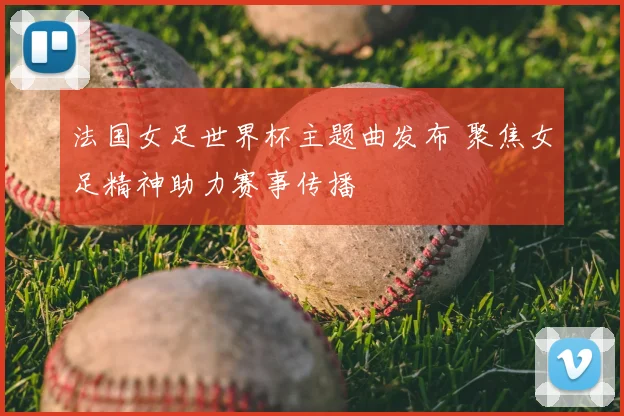 法国女足世界杯主题曲发布 聚焦女足精神助力赛事传播