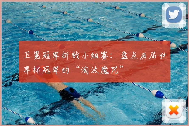 卫冕冠军折戟小组赛：盘点历届世界杯冠军的“淘汰魔咒”