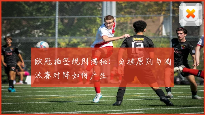 欧冠抽签规则揭秘：分档原则与淘汰赛对阵如何产生