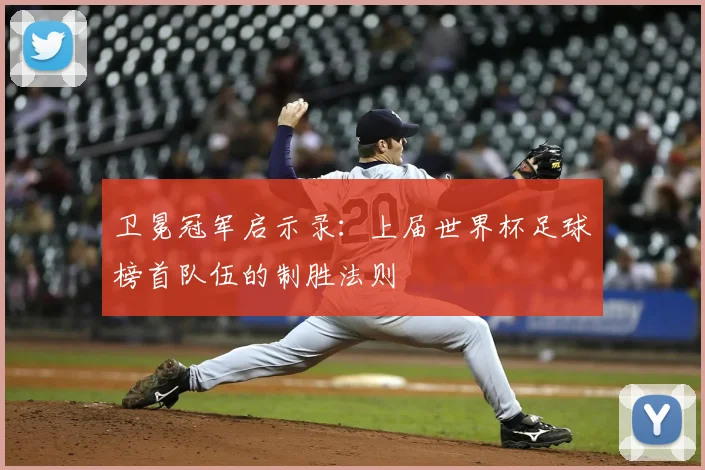 卫冕冠军启示录：上届世界杯足球榜首队伍的制胜法则