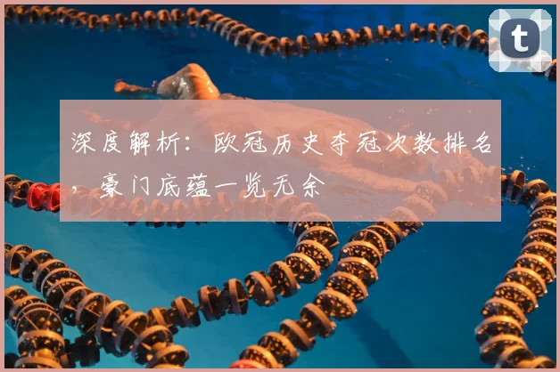 深度解析：欧冠历史夺冠次数排名，豪门底蕴一览无余